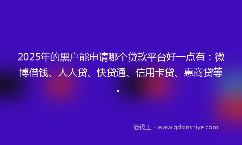 2025年的黑户能申请哪个贷款平台好一点有：微博借钱、人人贷、快贷通、信用卡贷、惠商贷等。