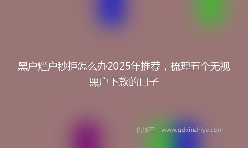黑户烂户秒拒怎么办2025年推荐，梳理五个无视黑户下款的口子