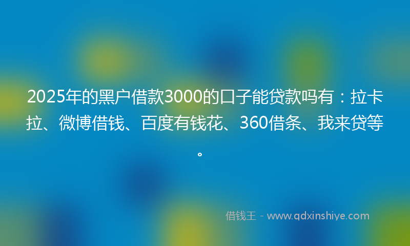 2025年的黑户借款3000的口子能贷款吗有：拉卡拉、微博借钱、百度有钱花、360借条、我来贷等。