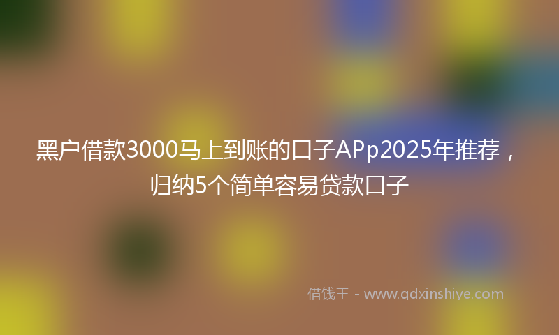 黑户借款3000马上到账的口子APp2025年推荐，归纳5个简单容易贷款口子