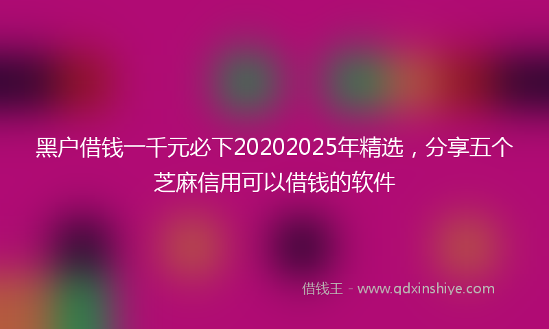 黑户借钱一千元必下20202025年精选，分享五个芝麻信用可以借钱的软件