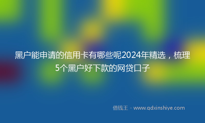 黑户能申请的信用卡有哪些呢2024年精选，梳理5个黑户好下款的网贷口子