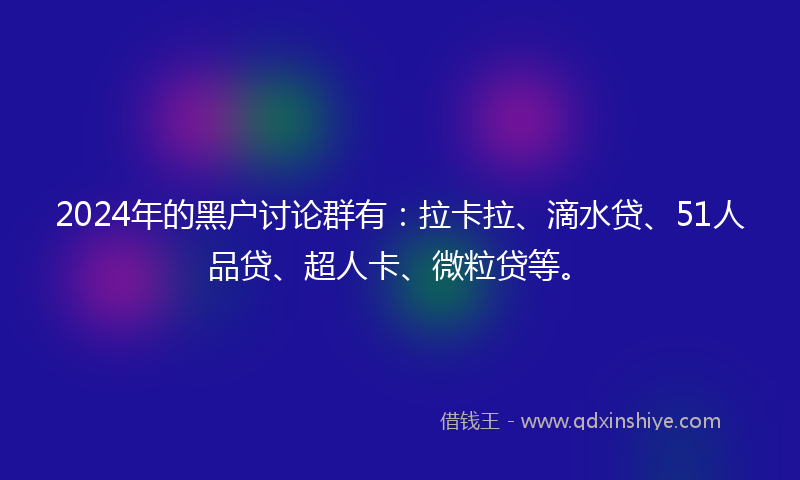 2024年的黑户讨论群有：拉卡拉、滴水贷、51人品贷、超人卡、微粒贷等。