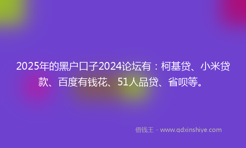 2025年的黑户口子2024论坛有：柯基贷、小米贷款、百度有钱花、51人品贷、省呗等。