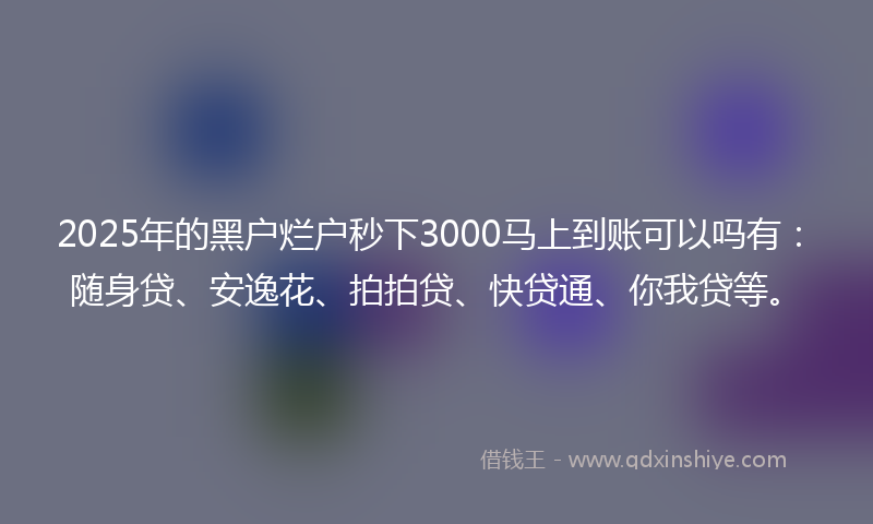 2025年的黑户烂户秒下3000马上到账可以吗有：随身贷、安逸花、拍拍贷、快贷通、你我贷等。
