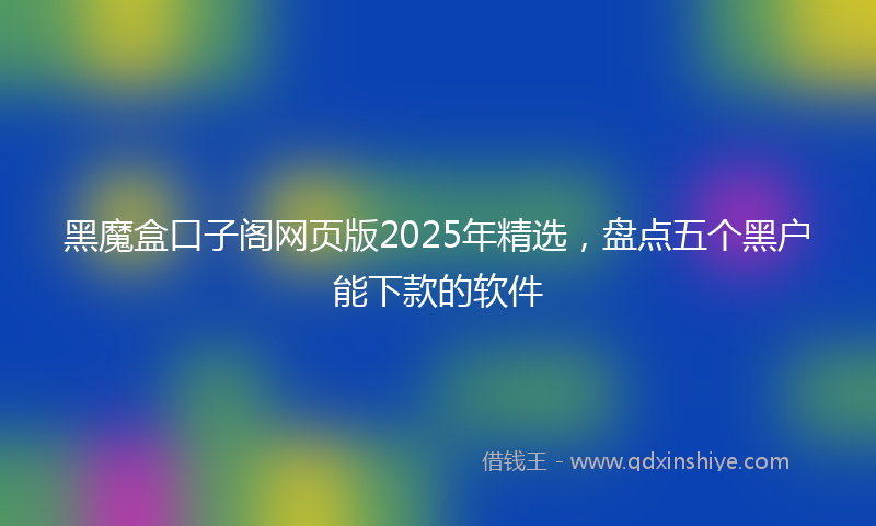 黑魔盒口子阁网页版2025年精选，盘点五个黑户能下款的软件