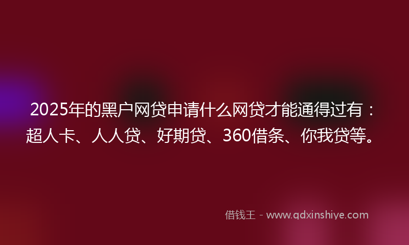 2025年的黑户网贷申请什么网贷才能通得过有：超人卡、人人贷、好期贷、360借条、你我贷等。