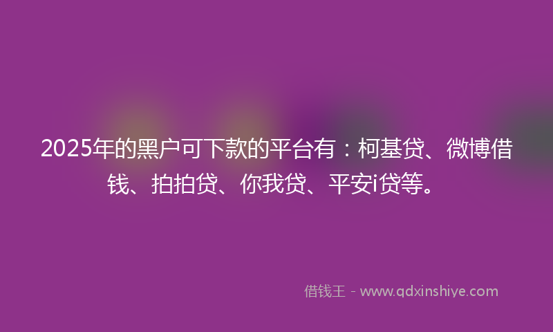 2025年的黑户可下款的平台有：柯基贷、微博借钱、拍拍贷、你我贷、平安i贷等。