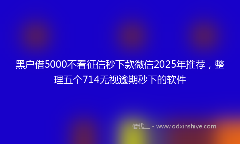 黑户借5000不看征信秒下款微信2025年推荐，整理五个714无视逾期秒下的软件