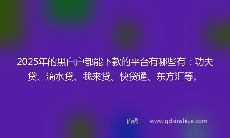 2025年的黑白户都能下款的平台有哪些有：功夫贷、滴水贷、我来贷、快贷通、东方汇等。