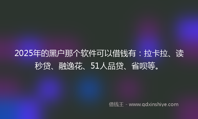 2025年的黑户那个软件可以借钱有：拉卡拉、读秒贷、融逸花、51人品贷、省呗等。