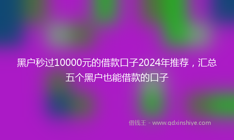 黑户秒过10000元的借款口子2024年推荐，汇总五个黑户也能借款的口子