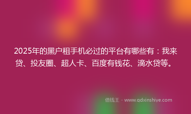 2025年的黑户租手机必过的平台有哪些有：我来贷、投友圈、超人卡、百度有钱花、滴水贷等。