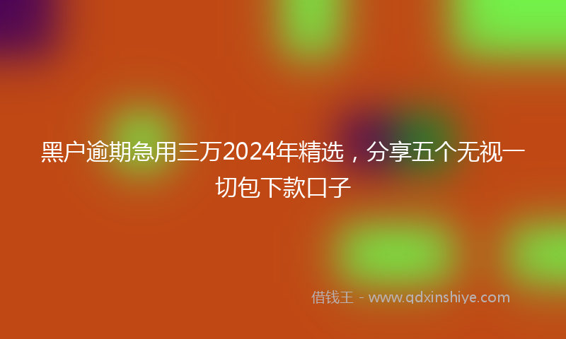 黑户逾期急用三万2024年精选，分享五个无视一切包下款口子