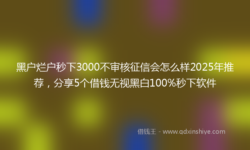 黑户烂户秒下3000不审核征信会怎么样2025年推荐，分享5个借钱无视黑白100%秒下软件