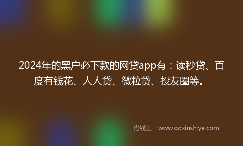 2024年的黑户必下款的网贷app有：读秒贷、百度有钱花、人人贷、微粒贷、投友圈等。