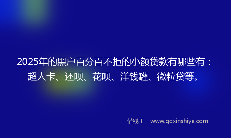 2025年的黑户百分百不拒的小额贷款有哪些有：超人卡、还呗、花呗、洋钱罐、微粒贷等。