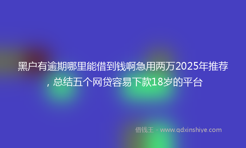 黑户有逾期哪里能借到钱啊急用两万2025年推荐，总结五个网贷容易下款18岁的平台