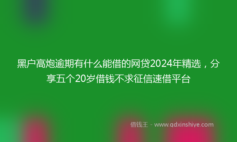 黑户高炮逾期有什么能借的网贷2024年精选，分享五个20岁借钱不求征信速借平台