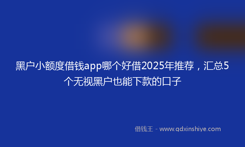 黑户小额度借钱app哪个好借2025年推荐，汇总5个无视黑户也能下款的口子