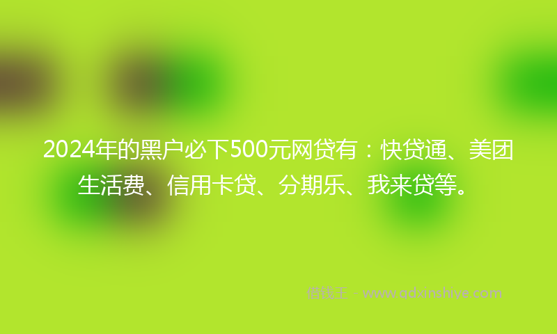 2024年的黑户必下500元网贷有：快贷通、美团生活费、信用卡贷、分期乐、我来贷等。