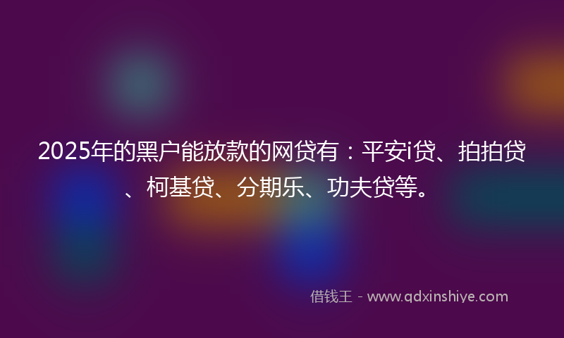 2025年的黑户能放款的网贷有：平安i贷、拍拍贷、柯基贷、分期乐、功夫贷等。