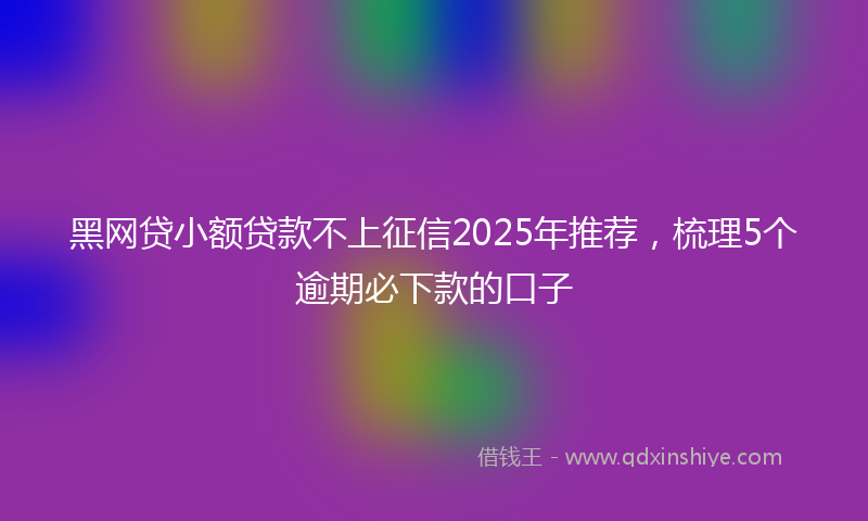 黑网贷小额贷款不上征信2025年推荐，梳理5个逾期必下款的口子
