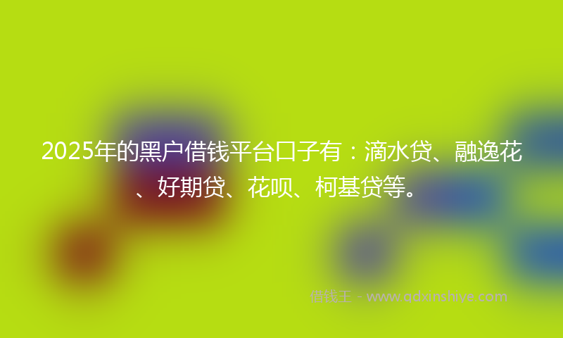 2025年的黑户借钱平台口子有：滴水贷、融逸花、好期贷、花呗、柯基贷等。