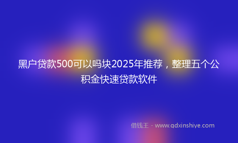黑户贷款500可以吗块2025年推荐，整理五个公积金快速贷款软件