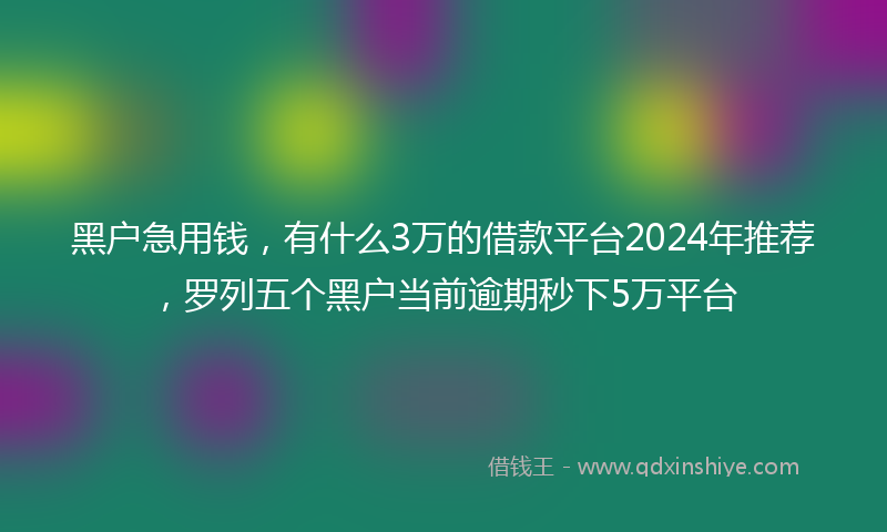 黑户急用钱，有什么3万的借款平台2024年推荐，罗列五个黑户当前逾期秒下5万平台