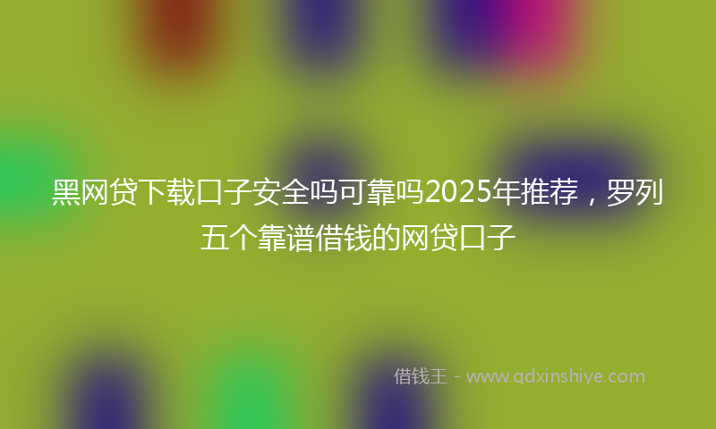 黑网贷下载口子安全吗可靠吗2025年推荐，罗列五个靠谱借钱的网贷口子