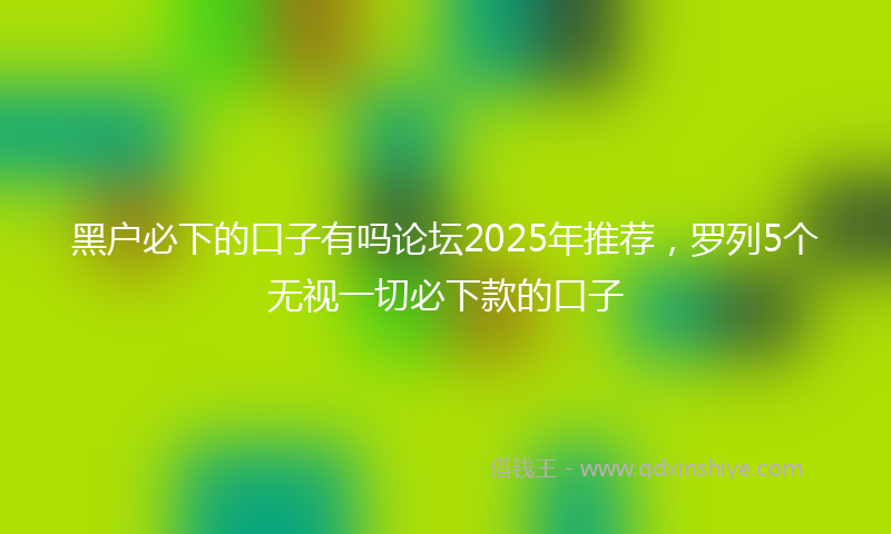 黑户必下的口子有吗论坛2025年推荐，罗列5个无视一切必下款的口子