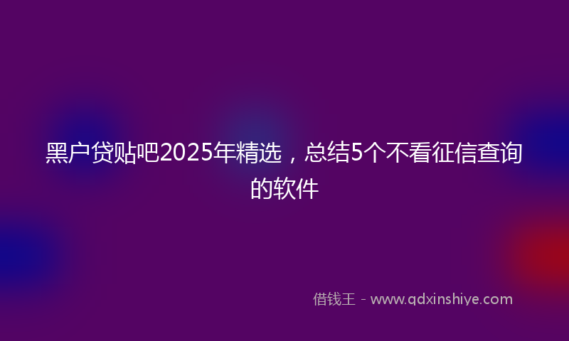 黑户贷贴吧2025年精选，总结5个不看征信查询的软件
