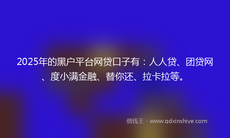 2025年的黑户平台网贷口子有：人人贷、团贷网、度小满金融、替你还、拉卡拉等。