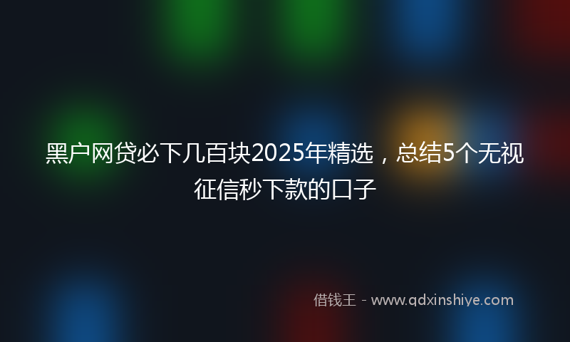 黑户网贷必下几百块2025年精选，总结5个无视征信秒下款的口子