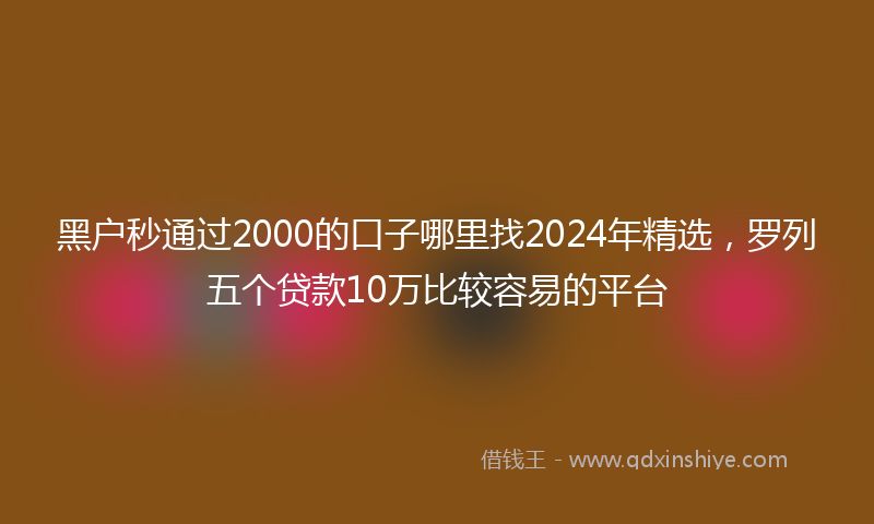 黑户秒通过2000的口子哪里找2024年精选，罗列五个贷款10万比较容易的平台