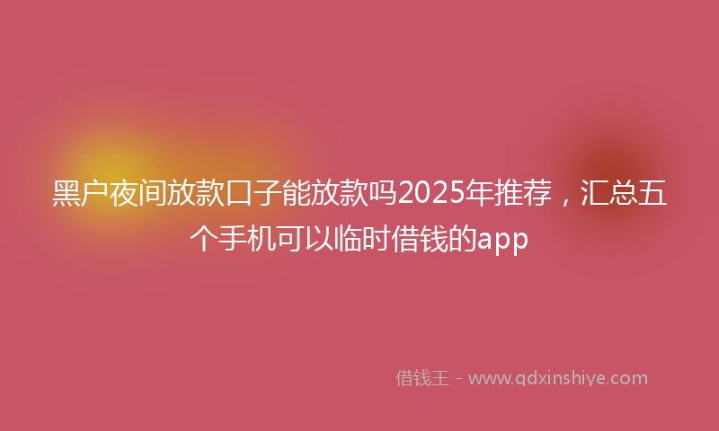 黑户夜间放款口子能放款吗2025年推荐，汇总五个手机可以临时借钱的app
