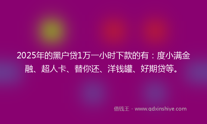 2025年的黑户贷1万一小时下款的有：度小满金融、超人卡、替你还、洋钱罐、好期贷等。