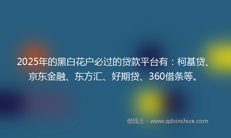 2025年的黑白花户必过的贷款平台有：柯基贷、京东金融、东方汇、好期贷、360借条等。