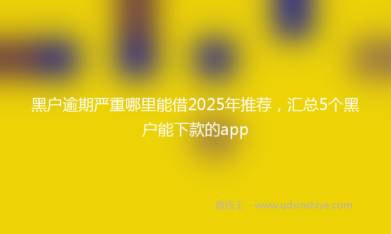 黑户逾期严重哪里能借2025年推荐，汇总5个黑户能下款的app