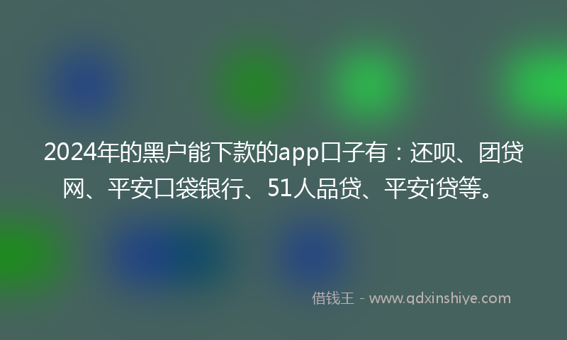 2024年的黑户能下款的app口子有：还呗、团贷网、平安口袋银行、51人品贷、平安i贷等。