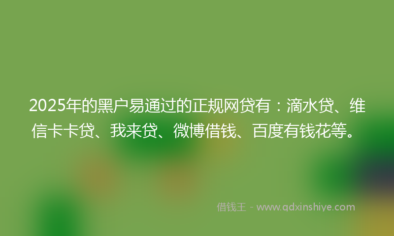 2025年的黑户易通过的正规网贷有：滴水贷、维信卡卡贷、我来贷、微博借钱、百度有钱花等。