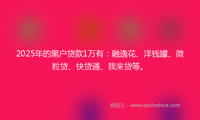 2025年的黑户贷款1万有：融逸花、洋钱罐、微粒贷、快贷通、我来贷等。