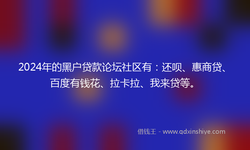 2024年的黑户贷款论坛社区有：还呗、惠商贷、百度有钱花、拉卡拉、我来贷等。