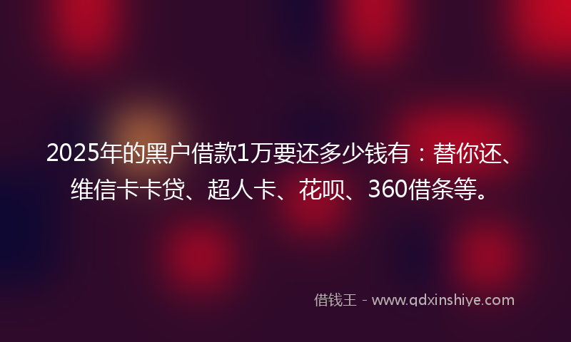 2025年的黑户借款1万要还多少钱有：替你还、维信卡卡贷、超人卡、花呗、360借条等。