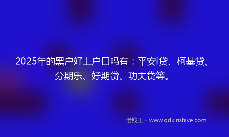 2025年的黑户好上户口吗有：平安i贷、柯基贷、分期乐、好期贷、功夫贷等。