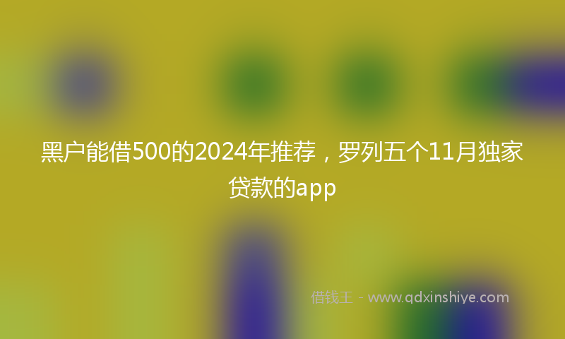 黑户能借500的2024年推荐，罗列五个11月独家贷款的app