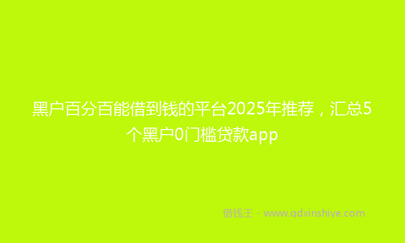 黑户百分百能借到钱的平台2025年推荐，汇总5个黑户0门槛贷款app