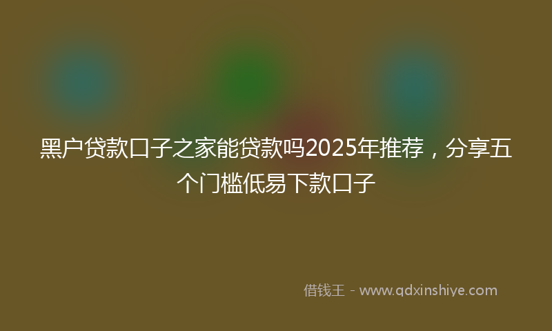 黑户贷款口子之家能贷款吗2025年推荐，分享五个门槛低易下款口子