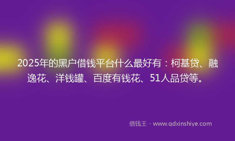 2025年的黑户借钱平台什么最好有：柯基贷、融逸花、洋钱罐、百度有钱花、51人品贷等。